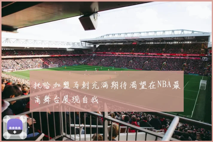 托哈加盟马刺充满期待渴望在NBA最高舞台展现自我