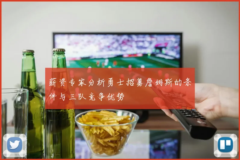 薪资专家分析勇士招募詹姆斯的条件与三队竞争优势