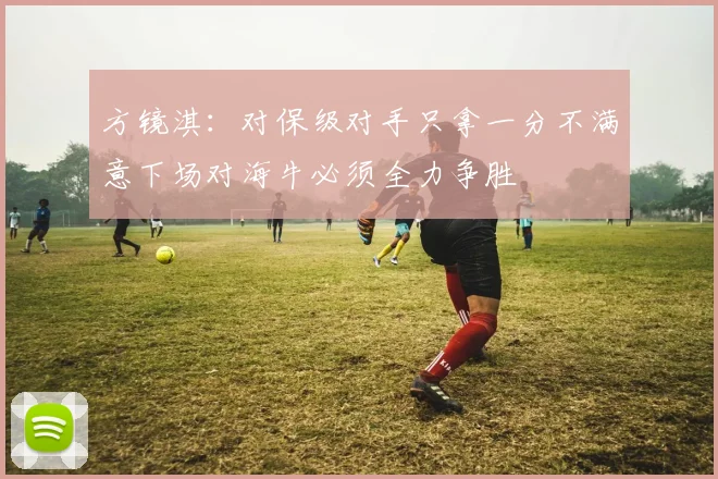 方镜淇：对保级对手只拿一分不满意下场对海牛必须全力争胜