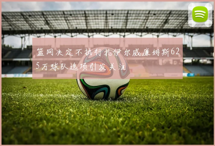 篮网决定不执行扎伊尔威廉姆斯625万球队选项引发关注