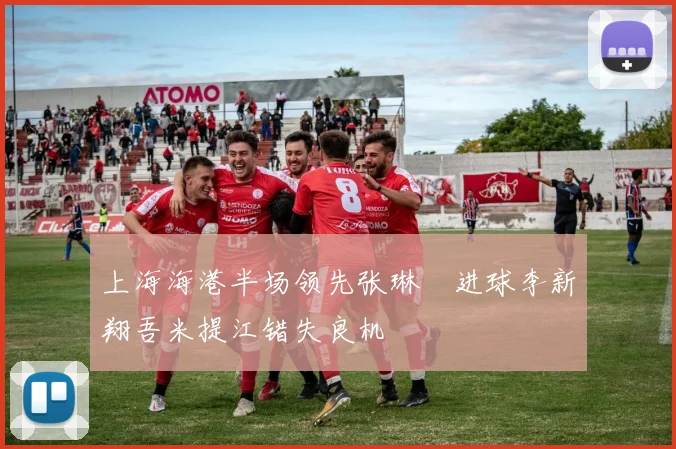 上海海港半场领先张琳芃进球李新翔吾米提江错失良机