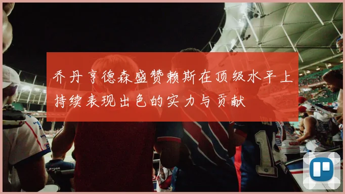 乔丹亨德森盛赞赖斯在顶级水平上持续表现出色的实力与贡献