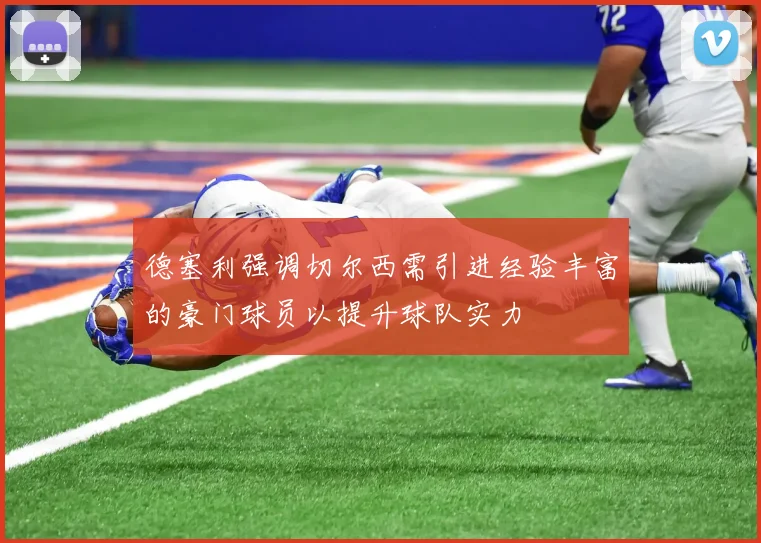 德塞利强调切尔西需引进经验丰富的豪门球员以提升球队实力