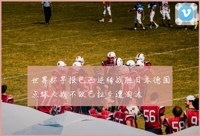世界杯早报巴西逆转战胜日本德国点球大战不敌巴拉圭遭淘汰