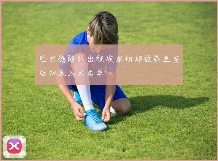 巴尔德随队出征埃尔切却被弗里克告知未入大名单