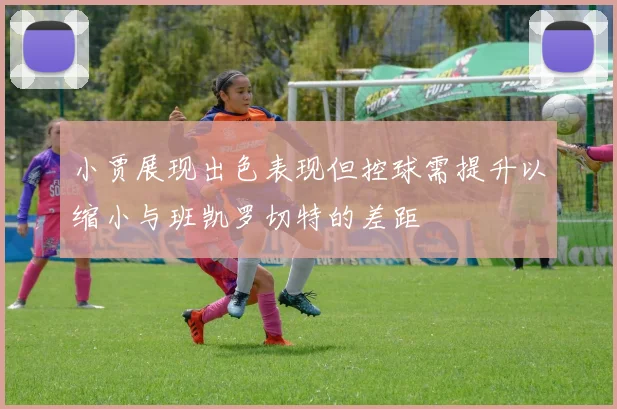 小贾展现出色表现但控球需提升以缩小与班凯罗切特的差距